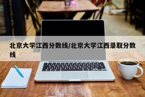 北京大学江西分数线/北京大学江西录取分数线