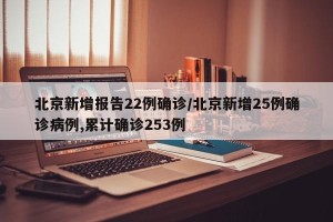 北京新增报告22例确诊/北京新增25例确诊病例,累计确诊253例