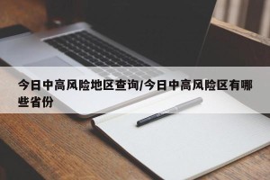 今日中高风险地区查询/今日中高风险区有哪些省份