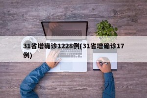 31省增确诊1228例(31省增确诊17例)