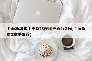 上海新增本土无症状连续三天超2万(上海新增5本地确诊)