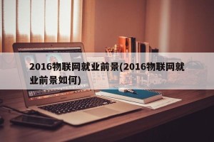 2016物联网就业前景(2016物联网就业前景如何)