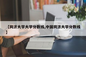 【同济大学大学分数线,中国同济大学分数线】