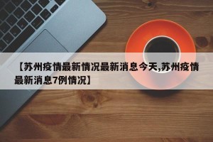 【苏州疫情最新情况最新消息今天,苏州疫情最新消息7例情况】