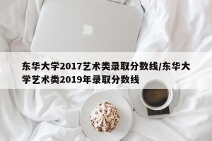 东华大学2017艺术类录取分数线/东华大学艺术类2019年录取分数线