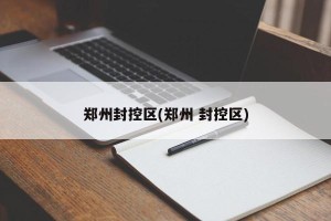 郑州封控区(郑州 封控区)