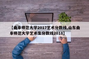 【曲阜师范大学2017艺术分数线,山东曲阜师范大学艺术生分数线2018】