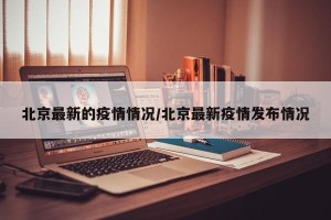 北京最新的疫情情况/北京最新疫情发布情况