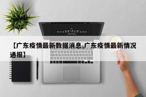 【广东疫情最新数据消息,广东疫情最新情况通报】