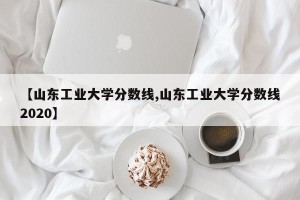 【山东工业大学分数线,山东工业大学分数线2020】