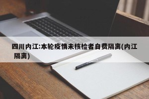 四川内江:本轮疫情未核检者自费隔离(内江 隔离)