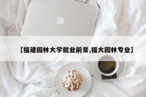 【福建园林大学就业前景,福大园林专业】
