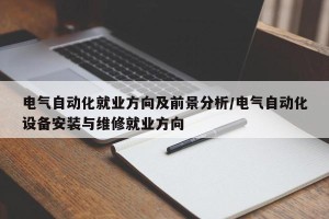 电气自动化就业方向及前景分析/电气自动化设备安装与维修就业方向