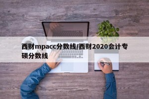 西财mpacc分数线/西财2020会计专硕分数线