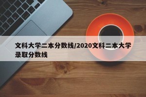 文科大学二本分数线/2020文科二本大学录取分数线