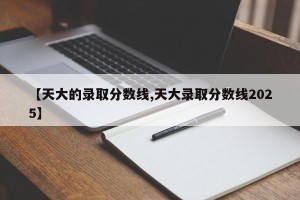 【天大的录取分数线,天大录取分数线2025】