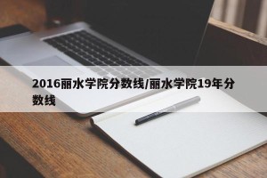 2016丽水学院分数线/丽水学院19年分数线