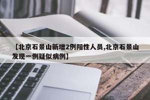 【北京石景山新增2例阳性人员,北京石景山发现一例疑似病例】