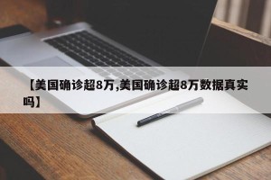 【美国确诊超8万,美国确诊超8万数据真实吗】