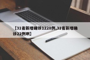 【31省新增确诊1228例,31省新增确诊22例啊】