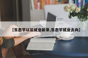 【生态学以后就业前景,生态学就业去向】
