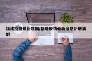 福建疫情最新数据/福建疫情最新消息新增病例
