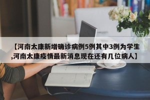 【河南太康新增确诊病例5例其中3例为学生,河南太康疫情最新消息现在还有几位病人】