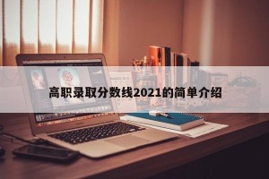 高职录取分数线2021的简单介绍