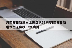 河南昨日新增本土无症状53例/河南昨日新增本土无症状53例病例