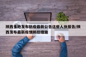陕西多地发布防疫最新公告这些人快报告/陕西发布最新疫情防控措施