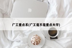广工重点系(广工是不是重点大学)