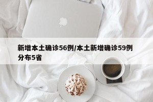 新增本土确诊56例/本土新增确诊59例 分布5省