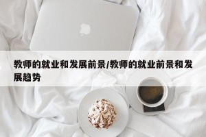 教师的就业和发展前景/教师的就业前景和发展趋势