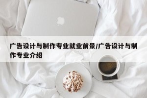 广告设计与制作专业就业前景/广告设计与制作专业介绍