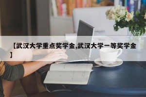 【武汉大学重点奖学金,武汉大学一等奖学金】
