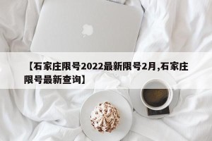 【石家庄限号2022最新限号2月,石家庄限号最新查询】