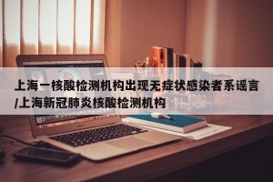 上海一核酸检测机构出现无症状感染者系谣言/上海新冠肺炎核酸检测机构