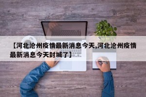 【河北沧州疫情最新消息今天,河北沧州疫情最新消息今天封城了】