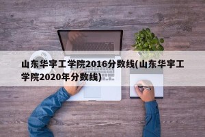山东华宇工学院2016分数线(山东华宇工学院2020年分数线)