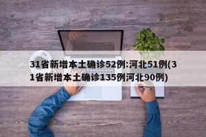 31省新增本土确诊52例:河北51例(31省新增本土确诊135例河北90例)
