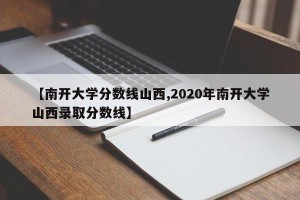 【南开大学分数线山西,2020年南开大学山西录取分数线】