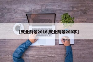 【就业前景2016,就业前景200字】