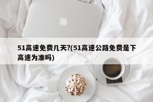 51高速免费几天?(51高速公路免费是下高速为准吗)