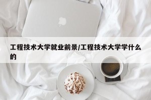 工程技术大学就业前景/工程技术大学学什么的