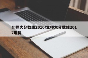 北师大分数线2016/北师大分数线2017理科