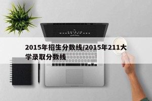 2015年招生分数线/2015年211大学录取分数线