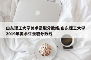 山东理工大学美术录取分数线/山东理工大学2019年美术生录取分数线