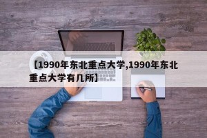 【1990年东北重点大学,1990年东北重点大学有几所】