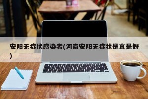 安阳无症状感染者(河南安阳无症状是真是假)