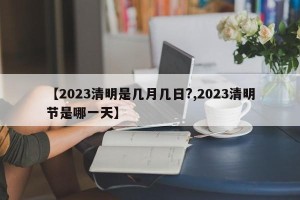 【2023清明是几月几日?,2023清明节是哪一天】